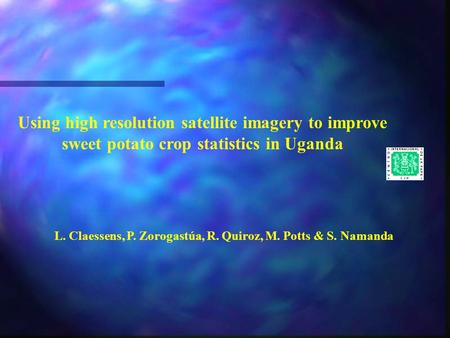 Using high resolution satellite imagery to improve sweet potato crop statistics in Uganda L. Claessens, P. Zorogastúa, R. Quiroz, M. Potts & S. Namanda.