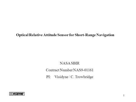 1 Optical Relative Attitude Sensor for Short-Range Navigation NASA SBIR Contract Number NAS9-01161 PI: Visidyne / C. Trowbridge.