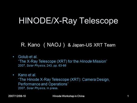 2007/12/08-10Hinode Workshop in China1 HINODE/X-Ray Telescope R. Kano （ NAOJ ） & Japan-US XRT Team Golub et al. “The X-Ray Telescope (XRT) for the Hinode.