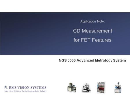 RMS VISION SYSTEMS Innovative Solutions for the Semiconductor Industry Application Note: CD Measurement for FET Features NGS 3500 Advanced Metrology System.