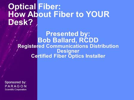 Optical Fiber: How About Fiber to YOUR Desk? Presented by: Bob Ballard, RCDD Registered Communications Distribution Designer Certified Fiber Optics Installer.
