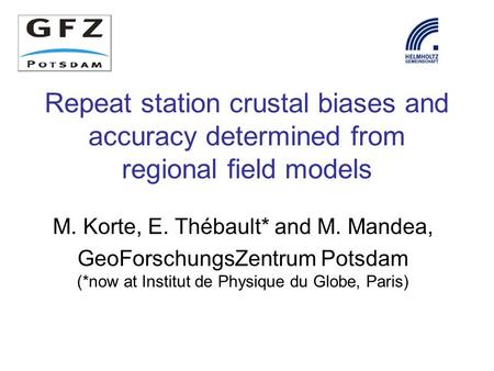 Repeat station crustal biases and accuracy determined from regional field models M. Korte, E. Thébault* and M. Mandea, GeoForschungsZentrum Potsdam (*now.