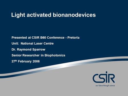 Light activated bionanodevices Presented at CSIR B60 Conference - Pretoria Unit: National Laser Centre Dr. Raymond Sparrow Senior Researcher in Biophotonics.