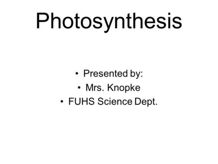 Photosynthesis Presented by: Mrs. Knopke FUHS Science Dept.