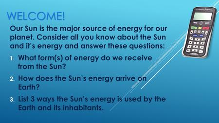 WELCOME! Our Sun is the major source of energy for our planet. Consider all you know about the Sun and it’s energy and answer these questions: 1. What.