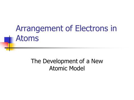 Arrangement of Electrons in Atoms The Development of a New Atomic Model.