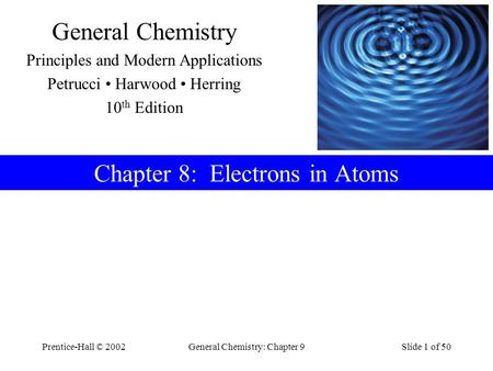 Prentice-Hall © 2002General Chemistry: Chapter 9Slide 1 of 50 General Chemistry Principles and Modern Applications Petrucci Harwood Herring 10 th Edition.