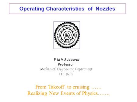 Operating Characteristics of Nozzles P M V Subbarao Professor Mechanical Engineering Department I I T Delhi From Takeoff to cruising …… Realizing New.
