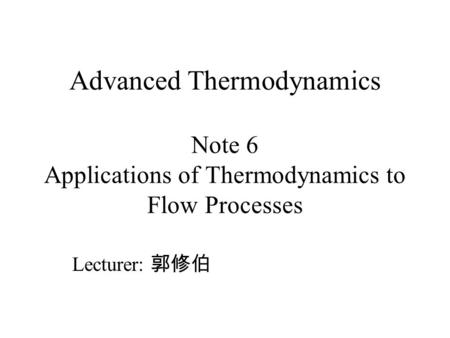 Advanced Thermodynamics Note 6 Applications of Thermodynamics to Flow Processes Lecturer: 郭修伯.