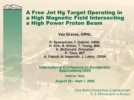 A Free Jet Hg Target Operating in a High Magnetic Field Intersecting a High Power Proton Beam Van Graves, ORNL P. Spampinato,T. Gabriel, ORNL H. Kirk,