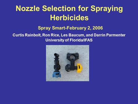 Nozzle Selection for Spraying Herbicides Spray Smart-February 2, 2006 Curtis Rainbolt, Ron Rice, Les Baucum, and Darrin Parmenter University of Florida/IFAS.