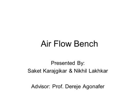 Air Flow Bench Presented By: Saket Karajgikar & Nikhil Lakhkar Advisor: Prof. Dereje Agonafer.
