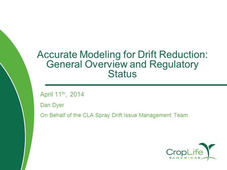 Accurate Modeling for Drift Reduction: General Overview and Regulatory Status April 11 th, 2014 Dan Dyer On Behalf of the CLA Spray Drift Issue Management.