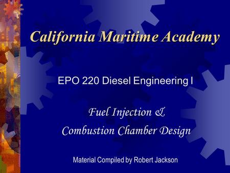 California Maritime Academy EPO 220 Diesel Engineering I Fuel Injection & Combustion Chamber Design Material Compiled by Robert Jackson.
