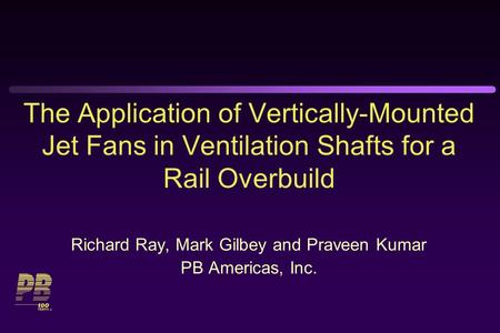 The Application of Vertically-Mounted Jet Fans in Ventilation Shafts for a Rail Overbuild Richard Ray, Mark Gilbey and Praveen Kumar PB Americas, Inc.