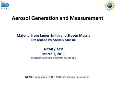 Aerosol Generation and Measurement Material from James Smith and Steven Massie Presented by Steven Massie NCAR / ACD March 7, 2011