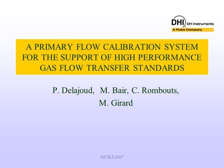 NCSLI 2007 A PRIMARY FLOW CALIBRATION SYSTEM FOR THE SUPPORT OF HIGH PERFORMANCE GAS FLOW TRANSFER STANDARDS P. Delajoud, M. Bair, C. Rombouts, M. Girard.