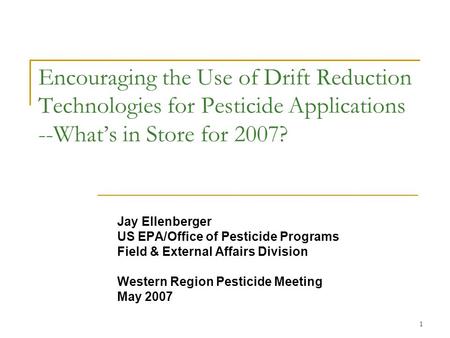1 Encouraging the Use of Drift Reduction Technologies for Pesticide Applications --What’s in Store for 2007? Jay Ellenberger US EPA/Office of Pesticide.
