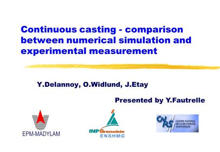 Continuous casting - comparison between numerical simulation and experimental measurement EPM-MADYLAM Y.Delannoy, O.Widlund, J.Etay Presented by Y.Fautrelle.