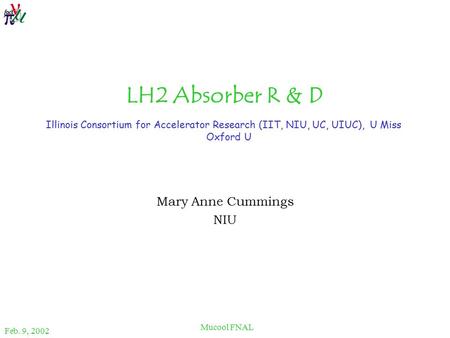 Feb. 9, 2002 Mucool FNAL LH2 Absorber R & D Mary Anne Cummings NIU Illinois Consortium for Accelerator Research (IIT, NIU, UC, UIUC), U Miss Oxford U.