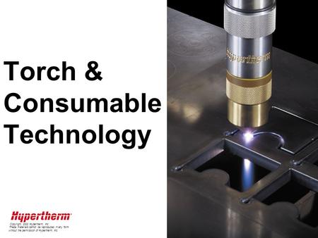 Torch & Consumable Technology Copyright, 2002 Hypertherm, Inc. These materials cannot be reproduced in any form without the permission of Hypertherm, Inc.