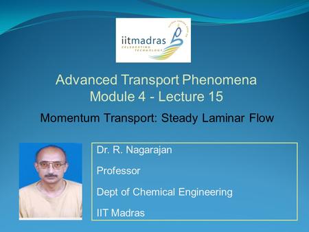 Dr. R. Nagarajan Professor Dept of Chemical Engineering IIT Madras Advanced Transport Phenomena Module 4 - Lecture 15 Momentum Transport: Steady Laminar.