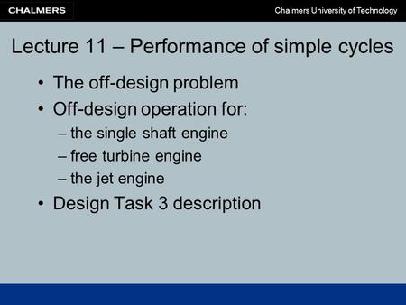 Chalmers University of Technology Lecture 11 – Performance of simple cycles The off-design problem Off-design operation for: –the single shaft engine –free.