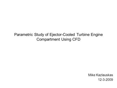 Parametric Study of Ejector-Cooled Turbine Engine Compartment Using CFD Mike Kazlauskas 12-3-2009.