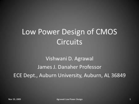 Low Power Design of CMOS Circuits Vishwani D. Agrawal James J. Danaher Professor ECE Dept., Auburn University, Auburn, AL 36849 Nov 19, 20091Agrawal: Low.