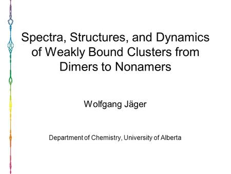 Spectra, Structures, and Dynamics of Weakly Bound Clusters from Dimers to Nonamers Wolfgang Jäger Department of Chemistry, University of Alberta.