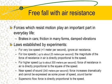 Free fall with air resistance Forces which resist motion play an important part in everyday life: –Brakes in cars; friction in many forms, damped vibrations.