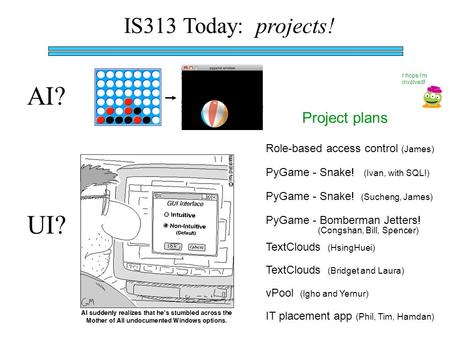 IS313 Today: projects! AI? UI? Project plans I hope I'm involved! Role-based access control (James) PyGame - Snake! (Ivan, with SQL!) PyGame - Snake! (Sucheng,