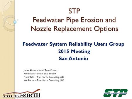 Feedwater System Reliability Users Group 2015 Meeting San Antonio James Alston – South Texas Project Rob Frazee – South Texas Project Frank Todd – True.
