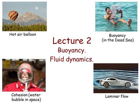 Lecture 2 Buoyancy. Fluid dynamics. Hot air balloon Buoyancy (in the Dead Sea) Cohesion (water bubble in space) Laminar flow.