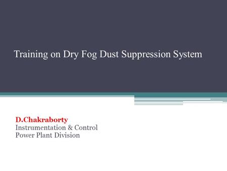Training on Dry Fog Dust Suppression System D.Chakraborty Instrumentation & Control Power Plant Division.
