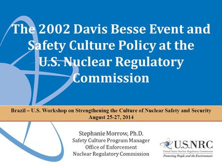 The 2002 Davis Besse Event and Safety Culture Policy at the U.S. Nuclear Regulatory Commission Stephanie Morrow, Ph.D. Safety Culture Program Manager Office.