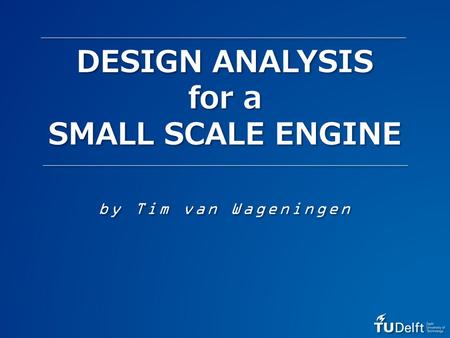 DESIGN ANALYSIS for a SMALL SCALE ENGINE by Tim van Wageningen.