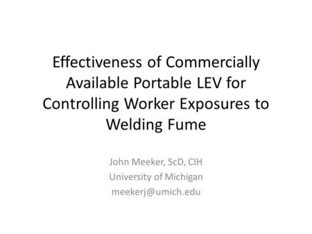 Effectiveness of Commercially Available Portable LEV for Controlling Worker Exposures to Welding Fume John Meeker, ScD, CIH University of Michigan
