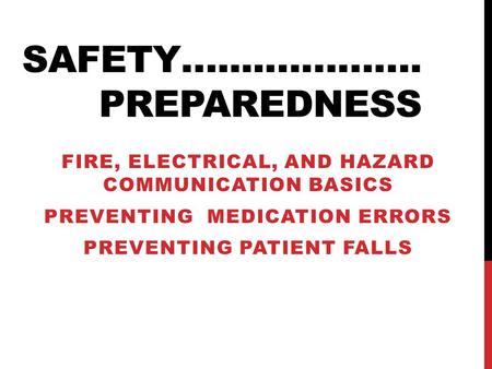 SAFETY…....…………. PREPAREDNESS FIRE, ELECTRICAL, AND HAZARD COMMUNICATION BASICS PREVENTING MEDICATION ERRORS PREVENTING PATIENT FALLS.