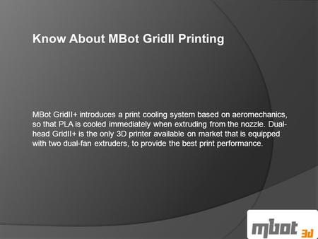 Know About MBot GridII Printing MBot GridII+ introduces a print cooling system based on aeromechanics, so that PLA is cooled immediately when extruding.