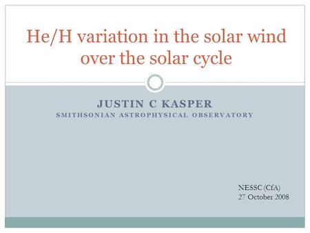 JUSTIN C KASPER SMITHSONIAN ASTROPHYSICAL OBSERVATORY He/H variation in the solar wind over the solar cycle NESSC (CfA) 27 October 2008.