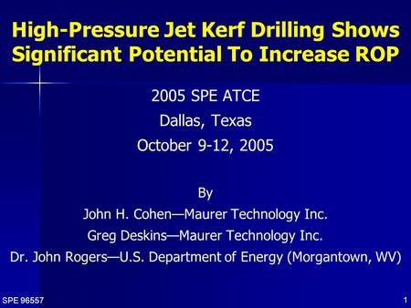 SPE 96557 1 High-Pressure Jet Kerf Drilling Shows Significant Potential To Increase ROP 2005 SPE ATCE Dallas, Texas October 9-12, 2005 By John H. Cohen—Maurer.