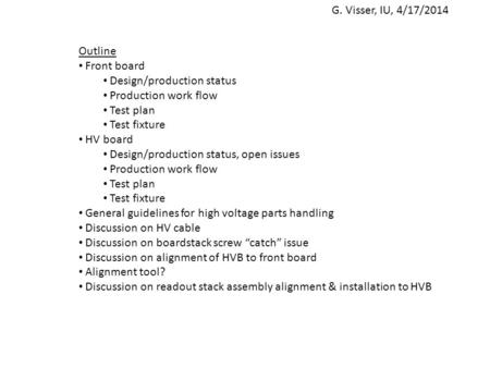 G. Visser, IU, 4/17/2014 Outline Front board Design/production status Production work flow Test plan Test fixture HV board Design/production status, open.