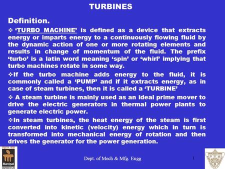 TURBINES Definition. ‘TURBO MACHINE’ is defined as a device that extracts energy or imparts energy to a continuously flowing fluid by the dynamic action.