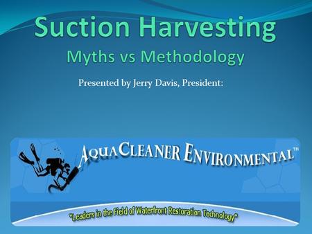Presented by Jerry Davis, President:. * Involved in Suction Harvesting Since 1998 *Founded Aquacleaners in 2000 *Developed numerous variations of DASH.