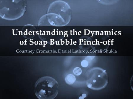 Understanding the Dynamics of Soap Bubble Pinch-off Courtney Cromartie, Daniel Lathrop, Sonali Shukla.