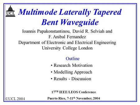 ©UCL 2004 17 TH IEEE/LEOS Conference Puerto Rico, 7-11 th November, 2004 Multimode Laterally Tapered Bent Waveguide Ioannis Papakonstantinou, David R.