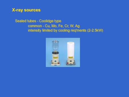 X-ray sources Sealed tubes - Coolidge type common - Cu, Mo, Fe, Cr, W, Ag intensity limited by cooling req'ments (2-2.5kW) Sealed tubes - Coolidge type.
