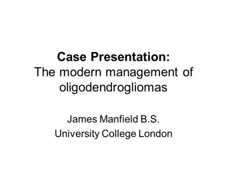 Case Presentation: The modern management of oligodendrogliomas James Manfield B.S. University College London.