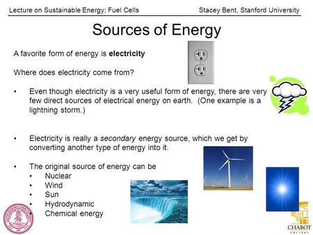 Stacey Bent, Stanford UniversityLecture on Sustainable Energy; Fuel Cells Sources of Energy A favorite form of energy is electricity Where does electricity.